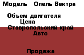  › Модель ­ Опель Вектра › Объем двигателя ­ 2 › Цена ­ 100 000 - Ставропольский край Авто » Продажа легковых автомобилей   